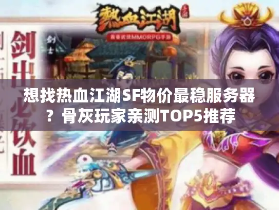 想找热血江湖SF物价最稳服务器?骨灰玩家亲测TOP5推荐 想找热血江湖SF物价最稳服务器?骨灰玩家亲测TOP5推荐