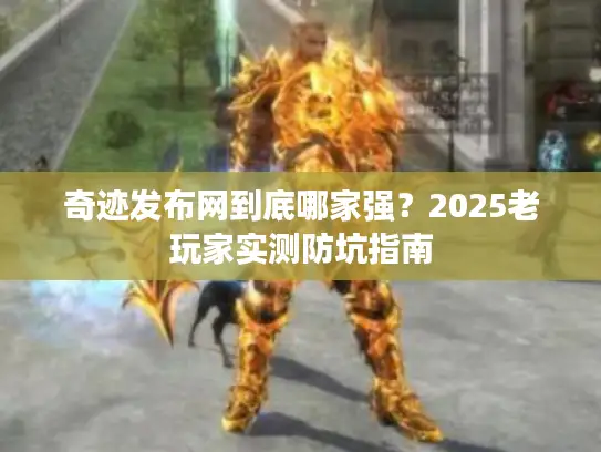 奇迹发布网到底哪家强？2025老玩家实测防坑指南