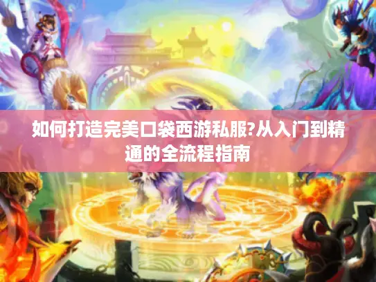 如何打造完美口袋西游私服?从入门到精通的全流程指南 如何打造完美口袋西游私服?从入门到精通的全流程指南