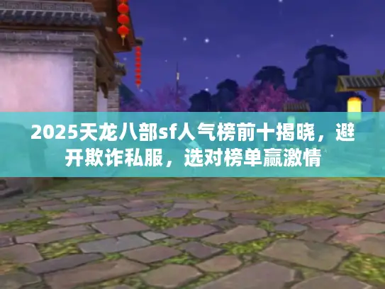 2025天龙八部sf人气榜前十揭晓,避开欺诈私服,选对榜单赢激情 2025天龙八部sf人气榜前十揭晓,避开欺诈私服,选对榜单赢激情