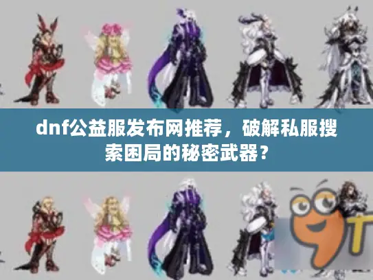 dnf公益服发布网推荐，破解私服搜索困局的秘密武器？