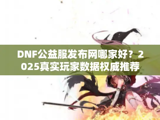 DNF公益服发布网哪家好？2025真实玩家数据权威推荐