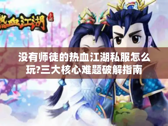 没有师徒的热血江湖私服怎么玩?三大核心难题破解指南