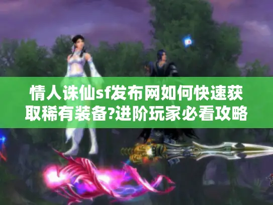 情人诛仙sf发布网如何快速获取稀有装备?进阶玩家必看攻略