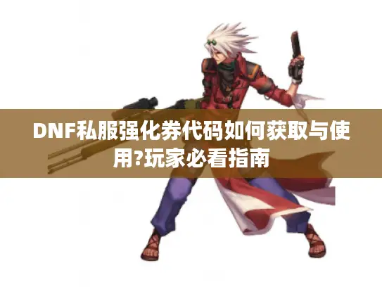 DNF私服强化券代码如何获取与使用?玩家必看指南 DNF私服强化券代码如何获取与使用?玩家必看指南