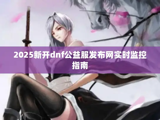 2025新开dnf公益服发布网实时监控指南