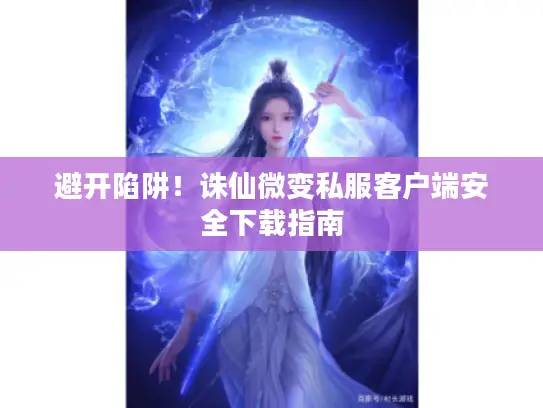 避开陷阱！诛仙微变私服客户端安全下载指南