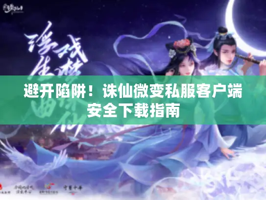 避开陷阱！诛仙微变私服客户端安全下载指南