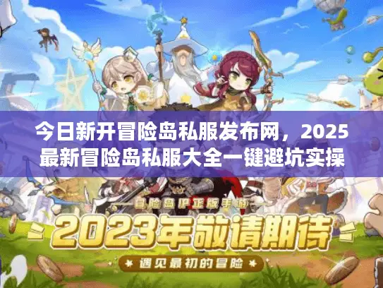 今日新开冒险岛私服发布网，2025最新冒险岛私服大全一键避坑实操手册