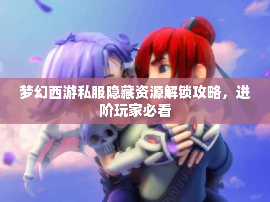 梦幻西游私服隐藏资源解锁攻略，进阶玩家必看