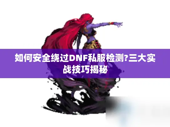 如何安全绕过DNF私服检测?三大实战技巧揭秘 如何安全绕过DNF私服检测?三大实战技巧揭秘