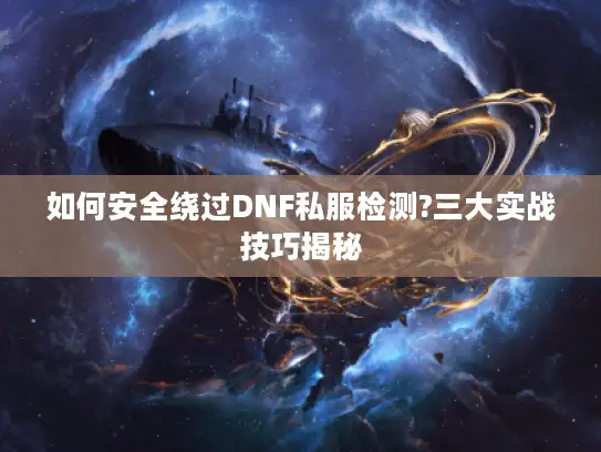如何安全绕过DNF私服检测?三大实战技巧揭秘 如何安全绕过DNF私服检测?三大实战技巧揭秘
