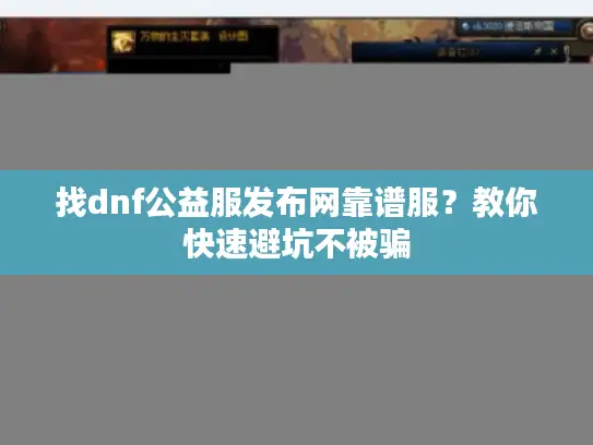 找dnf公益服发布网靠谱服？教你快速避坑不被骗