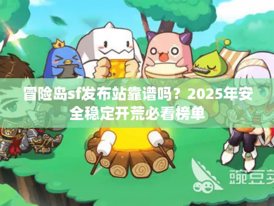 冒险岛sf发布站靠谱吗？2025年安全稳定开荒必看榜单