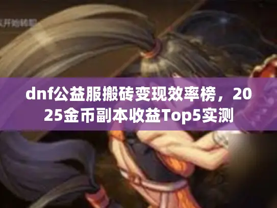 dnf公益服搬砖变现效率榜，2025金币副本收益Top5实测