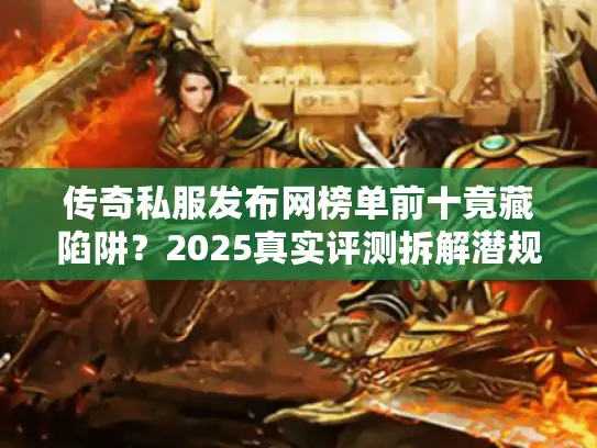 传奇私服发布网榜单前十竟藏陷阱？2025真实评测拆解潜规则
