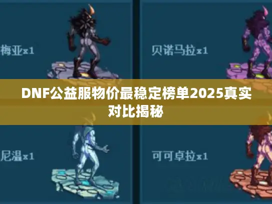 DNF公益服物价最稳定榜单2025真实对比揭秘 DNF公益服物价最稳定榜单2025真实对比揭秘