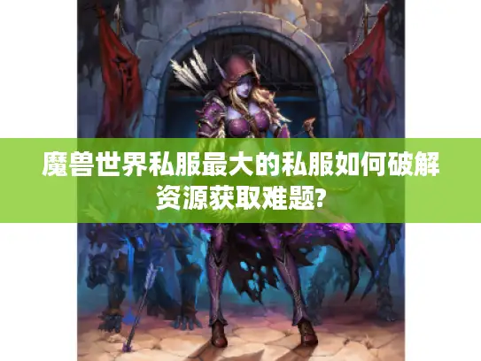 魔兽世界私服最大的私服如何破解资源获取难题?