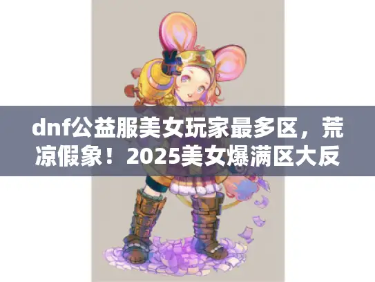 dnf公益服美女玩家最多区，荒凉假象！2025美女爆满区大反转