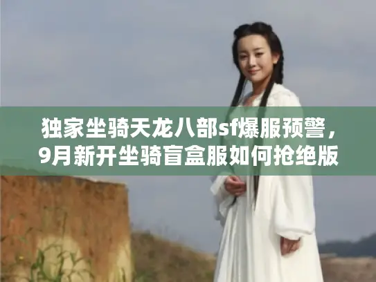 独家坐骑天龙八部sf爆服预警,9月新开坐骑盲盒服如何抢绝版飞龙? 独家坐骑天龙八部sf爆服预警,9月新开坐骑盲盒服如何抢绝版飞龙?