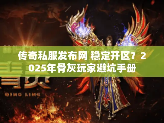 传奇私服发布网 稳定开区？2025年骨灰玩家避坑手册