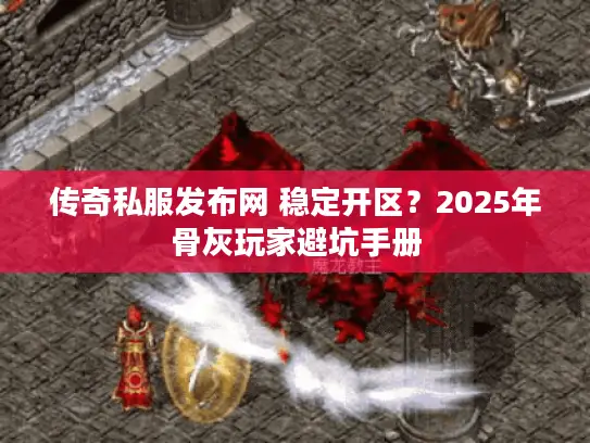 传奇私服发布网 稳定开区？2025年骨灰玩家避坑手册