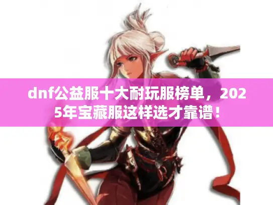 dnf公益服十大耐玩服榜单,2025年宝藏服这样选才靠谱! dnf公益服十大耐玩服榜单,2025年宝藏服这样选才靠谱!