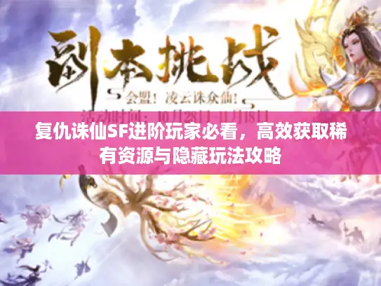 复仇诛仙SF进阶玩家必看，高效获取稀有资源与隐藏玩法攻略
