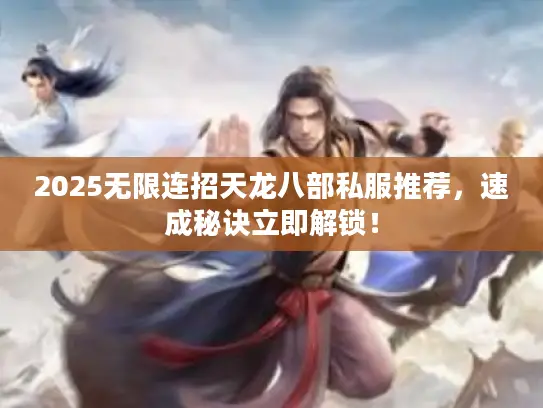 2025无限连招天龙八部私服推荐，速成秘诀立即解锁！