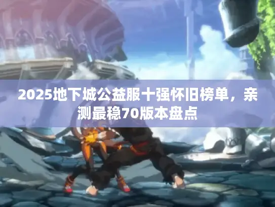 2025地下城公益服十强怀旧榜单,亲测最稳70版本盘点 2025地下城公益服十强怀旧榜单,亲测最稳70版本盘点