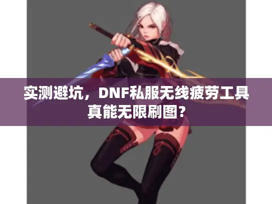 实测避坑,DNF私服无线疲劳工具真能无限刷图? 实测避坑,DNF私服无线疲劳工具真能无限刷图?