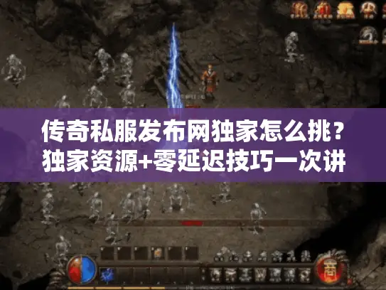 传奇私服发布网独家怎么挑？独家资源+零延迟技巧一次讲透