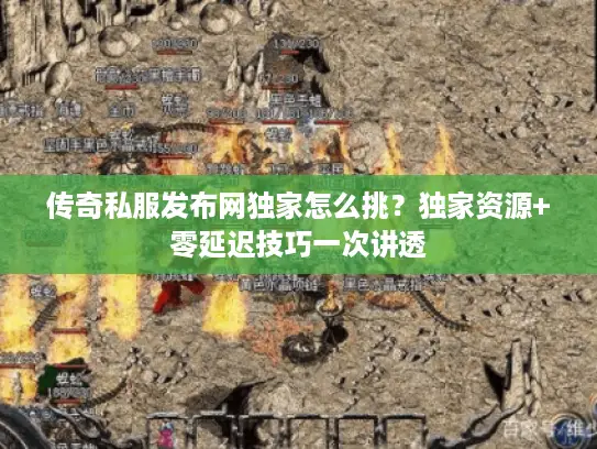 传奇私服发布网独家怎么挑？独家资源+零延迟技巧一次讲透