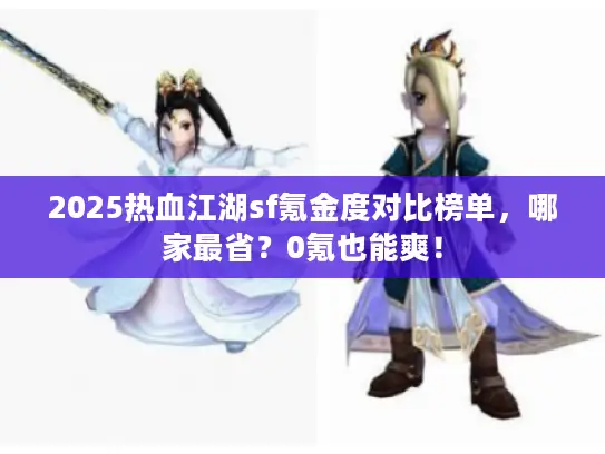 2025热血江湖sf氪金度对比榜单，哪家最省？0氪也能爽！