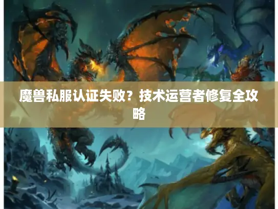 魔兽私服认证失败？技术运营者修复全攻略
