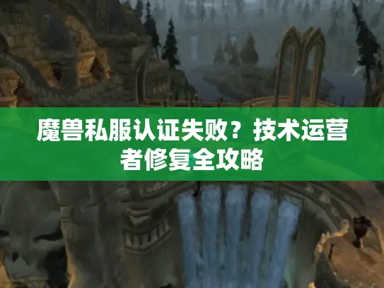 魔兽私服认证失败？技术运营者修复全攻略