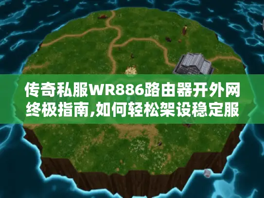传奇私服WR886路由器开外网终极指南,如何轻松架设稳定服务器? 传奇私服WR886路由器开外网终极指南,如何轻松架设稳定服务器?