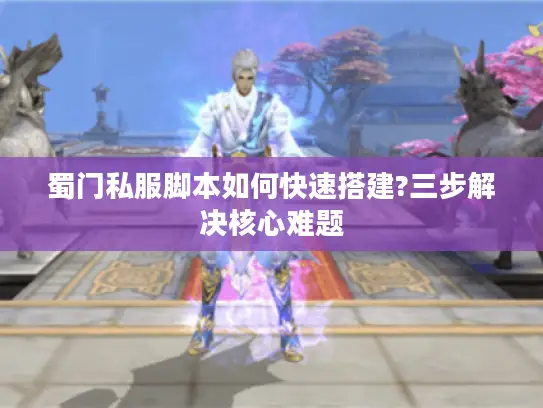蜀门私服脚本如何快速搭建?三步解决核心难题
