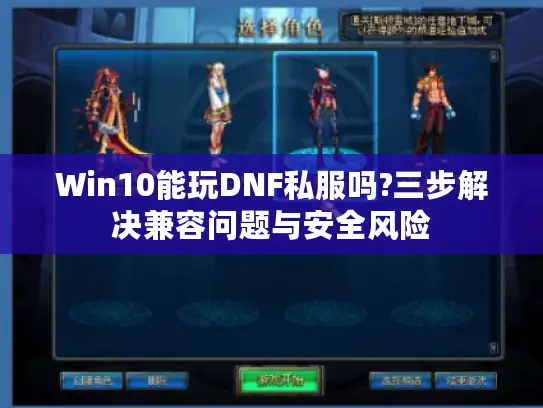 Win10能玩DNF私服吗?三步解决兼容问题与安全风险