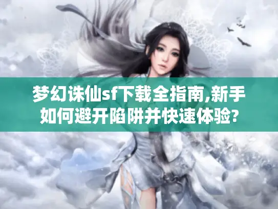 梦幻诛仙sf下载全指南,新手如何避开陷阱并快速体验?