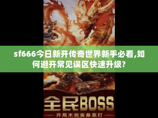sf666今日新开传奇世界新手必看,如何避开常见误区快速升级?