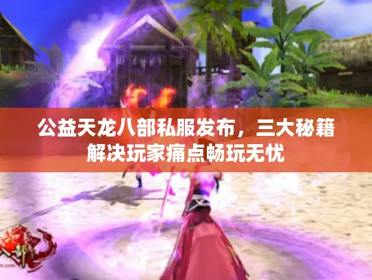 公益天龙八部私服发布，三大秘籍解决玩家痛点畅玩无忧