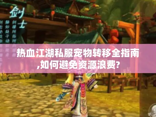 热血江湖私服宠物转移全指南,如何避免资源浪费?