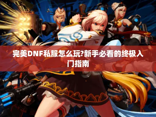 完美DNF私服怎么玩?新手必看的终极入门指南 完美DNF私服怎么玩?新手必看的终极入门指南
