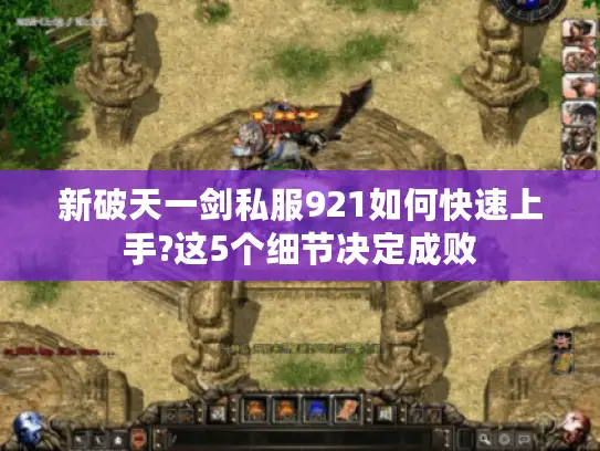 新破天一剑私服921如何快速上手?这5个细节决定成败