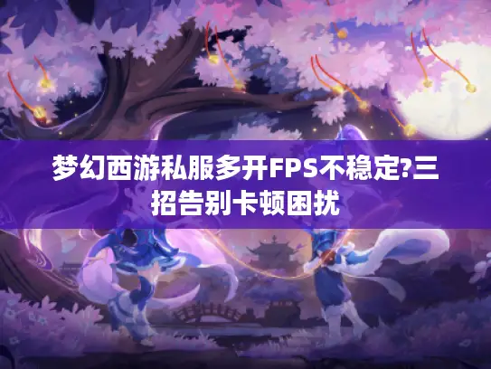 梦幻西游私服多开FPS不稳定?三招告别卡顿困扰