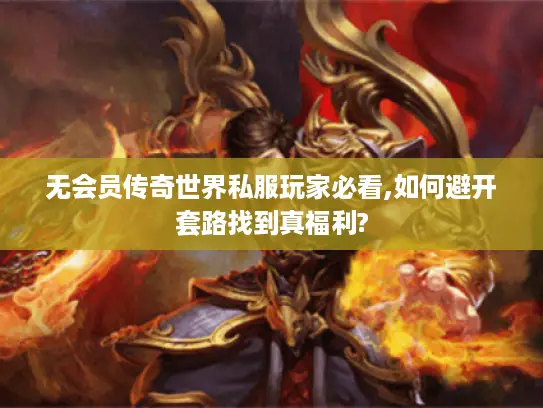 无会员传奇世界私服玩家必看,如何避开套路找到真福利?