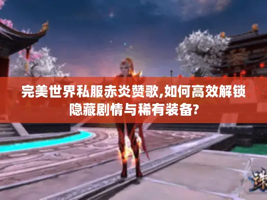 完美世界私服赤炎赞歌,如何高效解锁隐藏剧情与稀有装备?