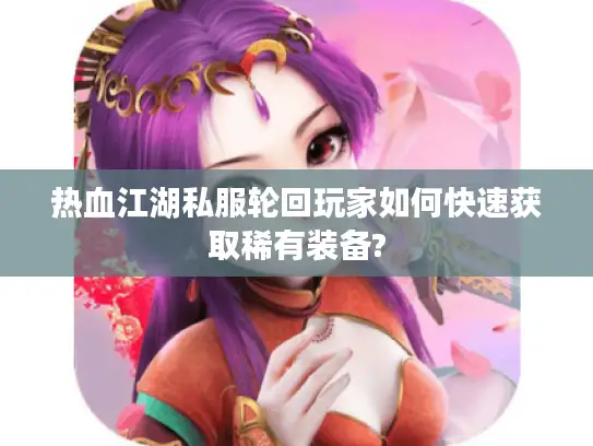 热血江湖私服轮回玩家如何快速获取稀有装备?