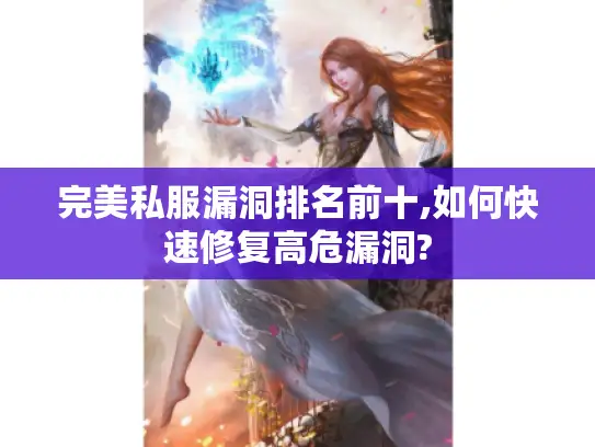 完美私服漏洞排名前十,如何快速修复高危漏洞? 完美私服漏洞排名前十,如何快速修复高危漏洞?